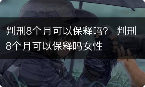 判刑8个月可以保释吗？ 判刑8个月可以保释吗女性