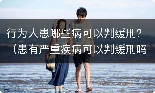 行为人患哪些病可以判缓刑？（患有严重疾病可以判缓刑吗）