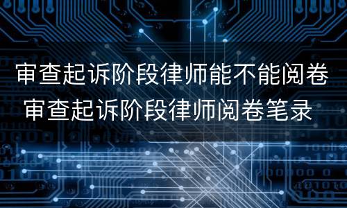审查起诉阶段律师能不能阅卷 审查起诉阶段律师阅卷笔录