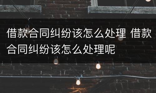借款合同纠纷该怎么处理 借款合同纠纷该怎么处理呢