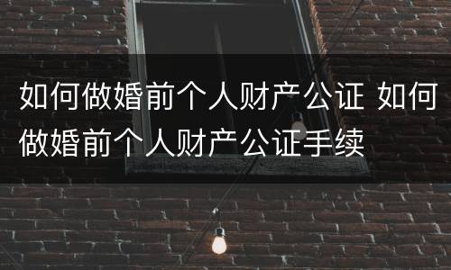 如何做婚前个人财产公证 如何做婚前个人财产公证手续