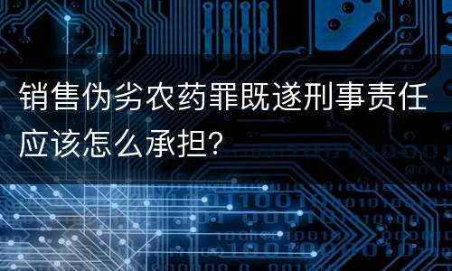 销售伪劣农药罪既遂刑事责任应该怎么承担？