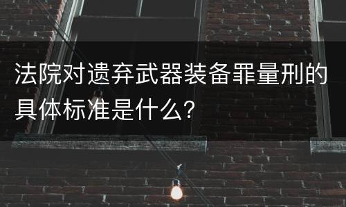 法院对遗弃武器装备罪量刑的具体标准是什么？