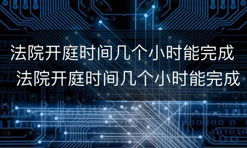 法院开庭时间几个小时能完成 法院开庭时间几个小时能完成判决