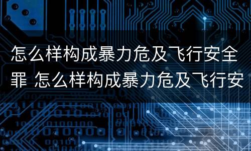 怎么样构成暴力危及飞行安全罪 怎么样构成暴力危及飞行安全罪