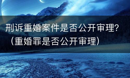 刑诉重婚案件是否公开审理？（重婚罪是否公开审理）