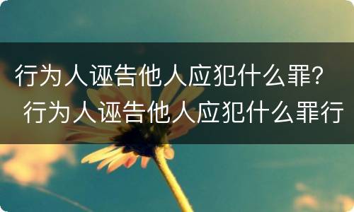 行为人诬告他人应犯什么罪？ 行为人诬告他人应犯什么罪行