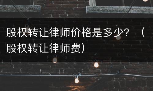 股权转让律师价格是多少？（股权转让律师费）