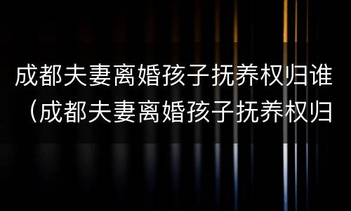 成都夫妻离婚孩子抚养权归谁（成都夫妻离婚孩子抚养权归谁所有）