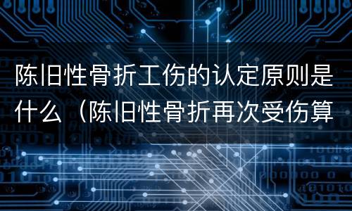 陈旧性骨折工伤的认定原则是什么（陈旧性骨折再次受伤算工伤）