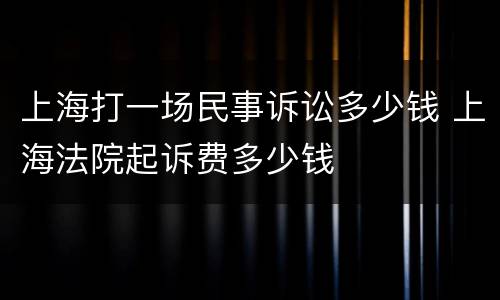 上海打一场民事诉讼多少钱 上海法院起诉费多少钱