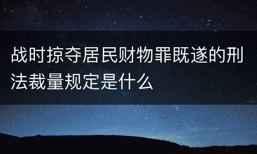 战时掠夺居民财物罪既遂的刑法裁量规定是什么