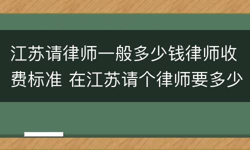 江苏请律师一般多少钱律师收费标准 在江苏请个律师要多少钱