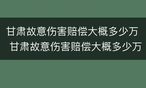 甘肃故意伤害赔偿大概多少万 甘肃故意伤害赔偿大概多少万以上