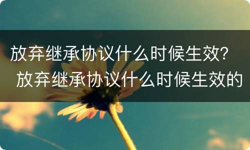 放弃继承协议什么时候生效？ 放弃继承协议什么时候生效的
