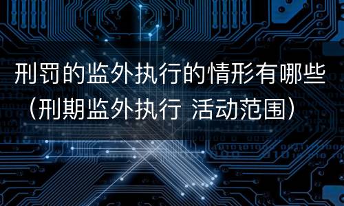 刑罚的监外执行的情形有哪些（刑期监外执行 活动范围）