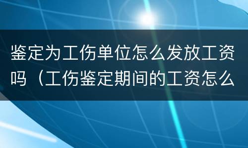 鉴定为工伤单位怎么发放工资吗（工伤鉴定期间的工资怎么发放）
