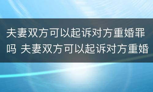 夫妻双方可以起诉对方重婚罪吗 夫妻双方可以起诉对方重婚罪吗知乎