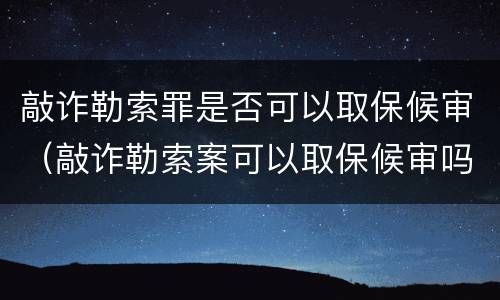 敲诈勒索罪是否可以取保候审（敲诈勒索案可以取保候审吗）