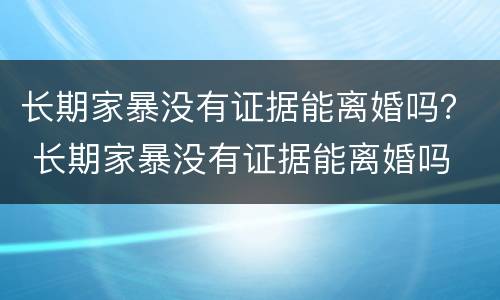 长期家暴没有证据能离婚吗？ 长期家暴没有证据能离婚吗