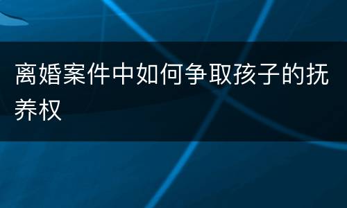 离婚案件中如何争取孩子的抚养权