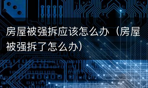 房屋被强拆应该怎么办（房屋被强拆了怎么办）