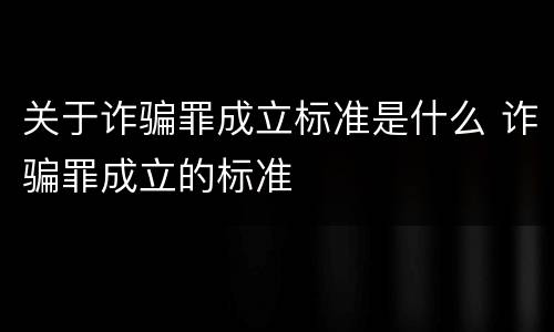 关于诈骗罪成立标准是什么 诈骗罪成立的标准