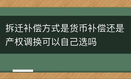 拆迁补偿方式是货币补偿还是产权调换可以自己选吗