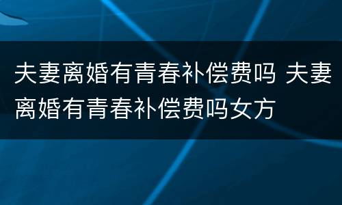 夫妻离婚有青春补偿费吗 夫妻离婚有青春补偿费吗女方