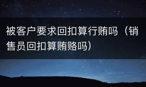 被客户要求回扣算行贿吗（销售员回扣算贿赂吗）