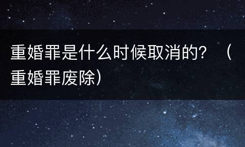重婚罪是什么时候取消的？（重婚罪废除）