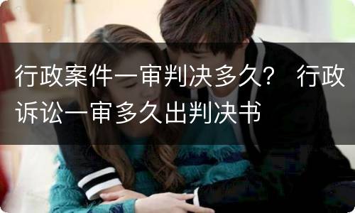 行政案件一审判决多久？ 行政诉讼一审多久出判决书