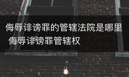 侮辱诽谤罪的管辖法院是哪里 侮辱诽谤罪管辖权