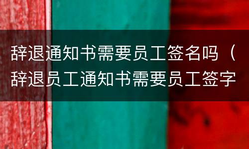 辞退通知书需要员工签名吗（辞退员工通知书需要员工签字吗）