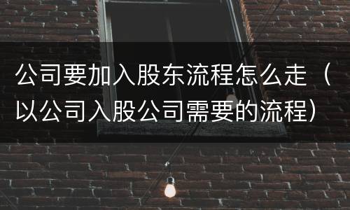 公司要加入股东流程怎么走（以公司入股公司需要的流程）