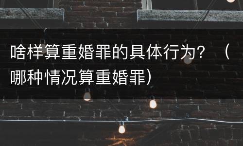 啥样算重婚罪的具体行为？（哪种情况算重婚罪）