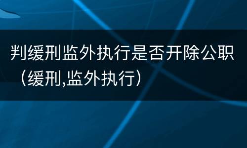 判缓刑监外执行是否开除公职（缓刑,监外执行）