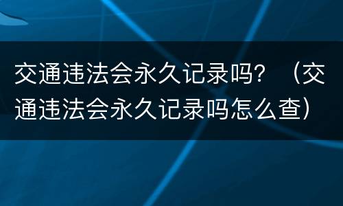 交通违法会永久记录吗？（交通违法会永久记录吗怎么查）