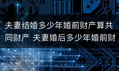 夫妻结婚多少年婚前财产算共同财产 夫妻婚后多少年婚前财产属于共同所有