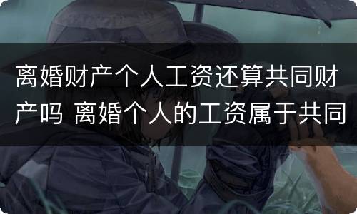 离婚财产个人工资还算共同财产吗 离婚个人的工资属于共同财产吗