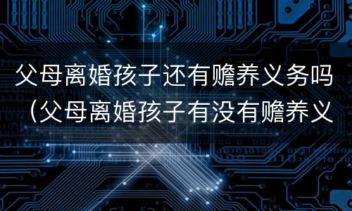 父母离婚孩子还有赡养义务吗（父母离婚孩子有没有赡养义务）