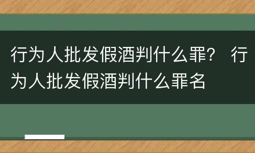 行为人批发假酒判什么罪？ 行为人批发假酒判什么罪名
