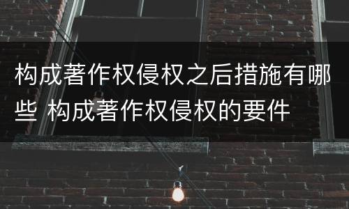 构成著作权侵权之后措施有哪些 构成著作权侵权的要件