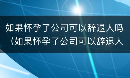 如果怀孕了公司可以辞退人吗（如果怀孕了公司可以辞退人吗怎么赔偿）