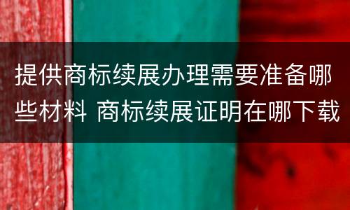 提供商标续展办理需要准备哪些材料 商标续展证明在哪下载