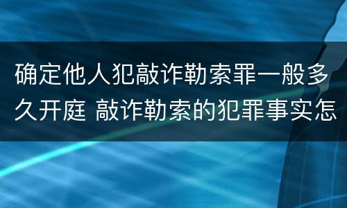 确定他人犯敲诈勒索罪一般多久开庭 敲诈勒索的犯罪事实怎么确认