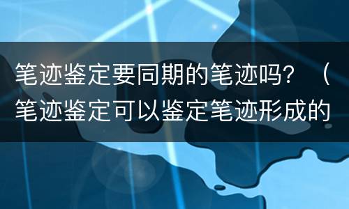 笔迹鉴定要同期的笔迹吗？（笔迹鉴定可以鉴定笔迹形成的时间吗?）