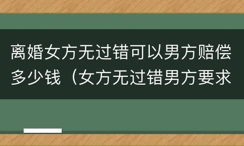 离婚女方无过错可以男方赔偿多少钱（女方无过错男方要求离婚法院同意吗）