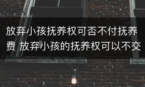 放弃小孩抚养权可否不付抚养费 放弃小孩的抚养权可以不交抚养费的吗