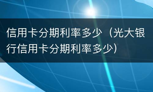 信用卡分期利率多少（光大银行信用卡分期利率多少）